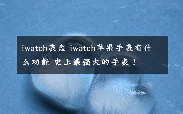 iwatch表盤 iwatch蘋果手表有什么功能 史上最強(qiáng)大的手表！