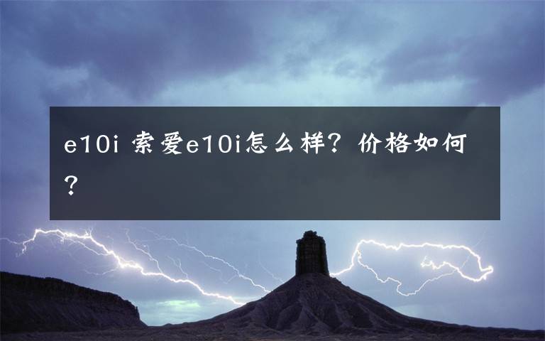 e10i 索愛e10i怎么樣？價格如何？