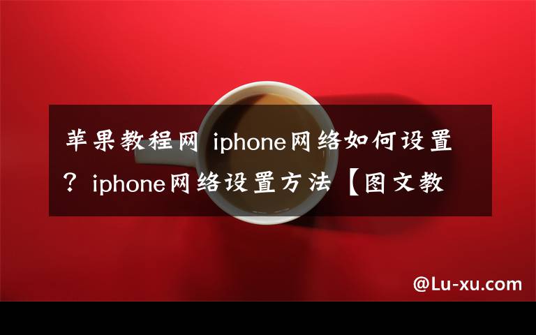 蘋果教程網(wǎng) iphone網(wǎng)絡(luò)如何設(shè)置？iphone網(wǎng)絡(luò)設(shè)置方法【圖文教程】