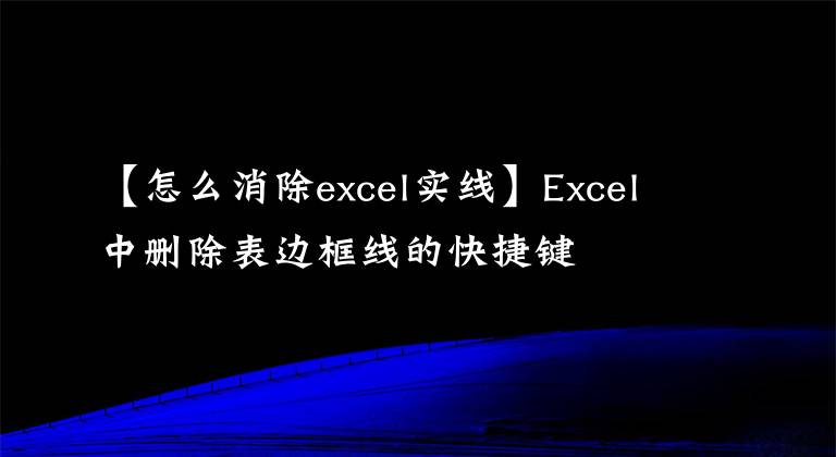 【怎么消除excel實(shí)線】Excel中刪除表邊框線的快捷鍵