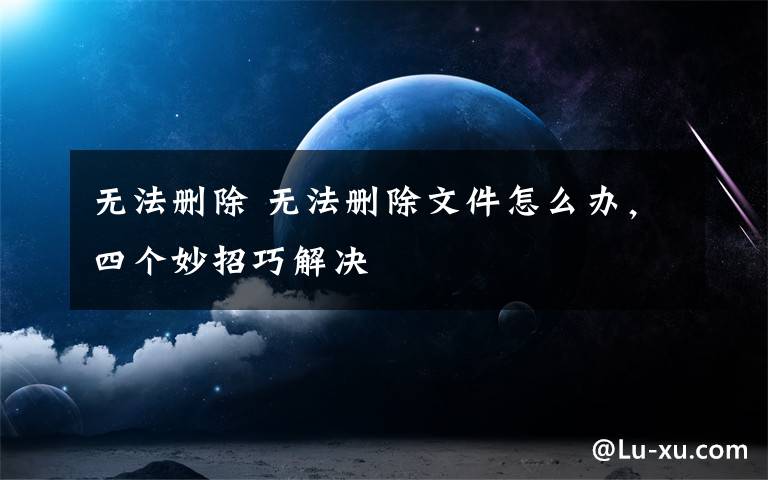 無(wú)法刪除 無(wú)法刪除文件怎么辦，四個(gè)妙招巧解決