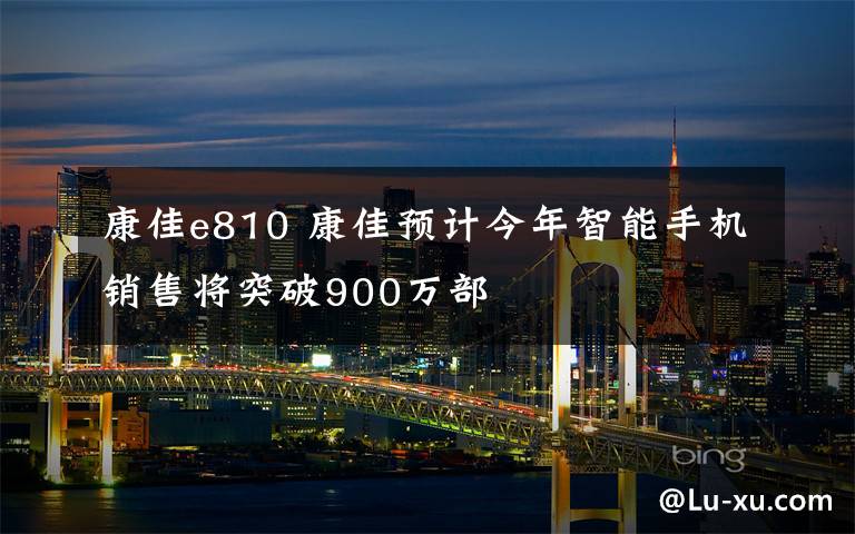 康佳e810 康佳預計今年智能手機銷售將突破900萬部