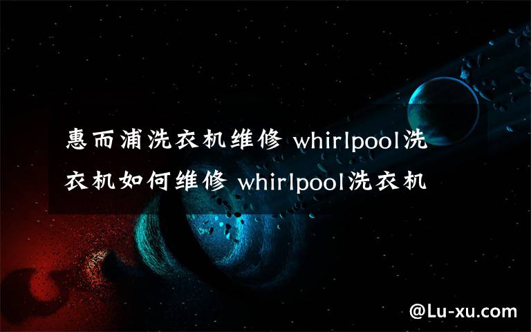 惠而浦洗衣機(jī)維修 whirlpool洗衣機(jī)如何維修 whirlpool洗衣機(jī)維修方法介紹