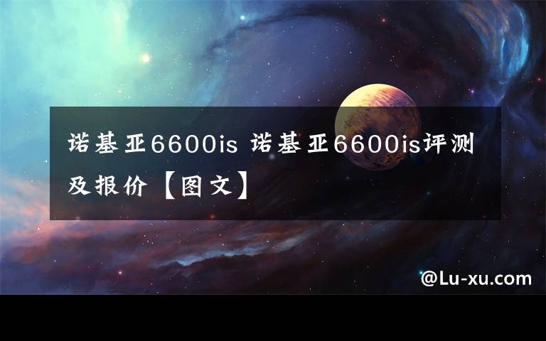 諾基亞6600is 諾基亞6600is評(píng)測(cè)及報(bào)價(jià)【圖文】