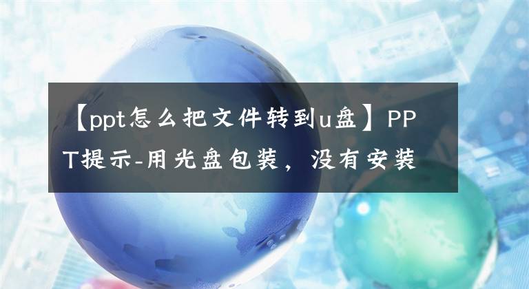 【ppt怎么把文件轉到u盤】PPT提示-用光盤包裝，沒有安裝文件也不怕