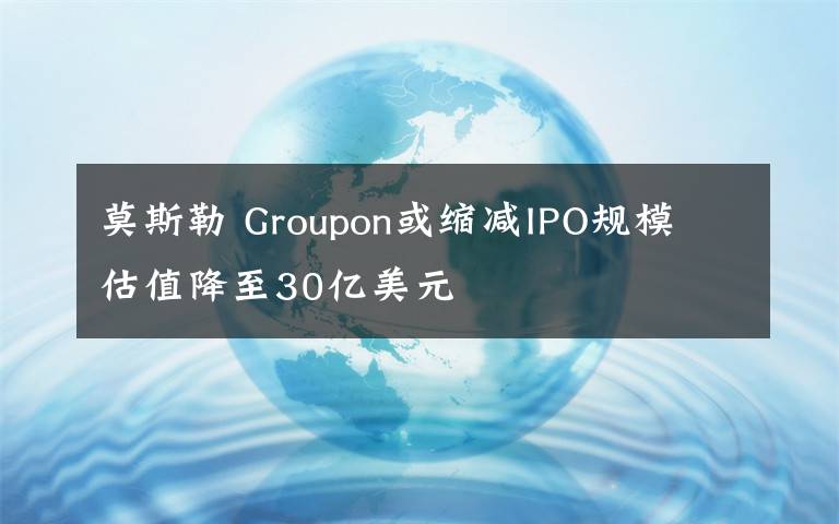 莫斯勒 Groupon或縮減IPO規(guī)模 估值降至30億美元