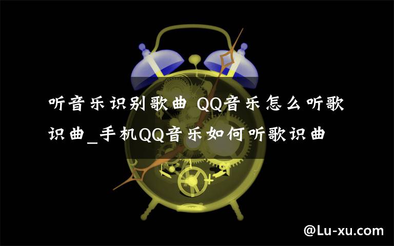 聽音樂識別歌曲 QQ音樂怎么聽歌識曲_手機QQ音樂如何聽歌識曲