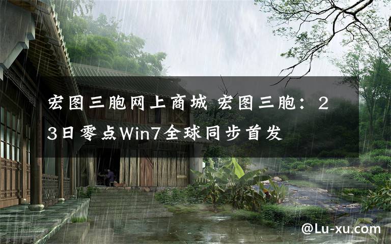 宏圖三胞網(wǎng)上商城 宏圖三胞：23日零點(diǎn)Win7全球同步首發(fā)