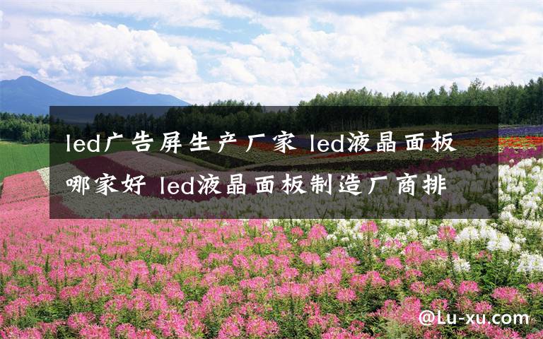 led廣告屏生產(chǎn)廠家 led液晶面板哪家好 led液晶面板制造廠商排行榜【詳解】