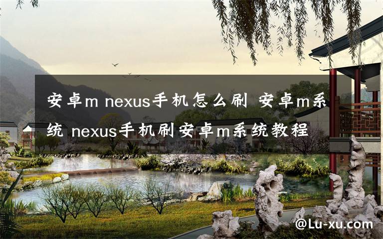 安卓m nexus手機怎么刷 安卓m系統(tǒng) nexus手機刷安卓m系統(tǒng)教程