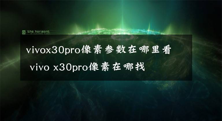 vivox30pro像素參數(shù)在哪里看 vivo x30pro像素在哪找