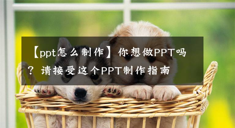 【ppt怎么制作】你想做PPT嗎？請接受這個(gè)PPT制作指南