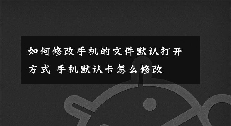 如何修改手機的文件默認打開方式 手機默認卡怎么修改