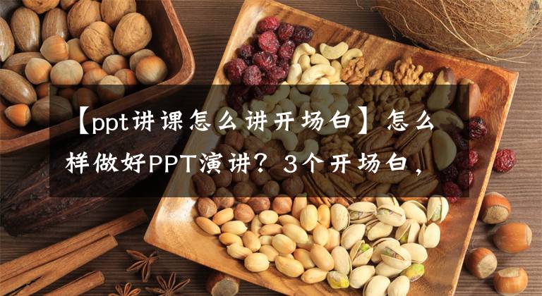 【ppt講課怎么講開(kāi)場(chǎng)白】怎么樣做好PPT演講？3個(gè)開(kāi)場(chǎng)白，3分邏輯，3種收尾方式