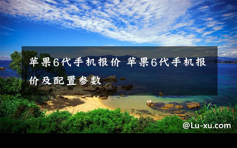 蘋果6代手機(jī)報價 蘋果6代手機(jī)報價及配置參數(shù)