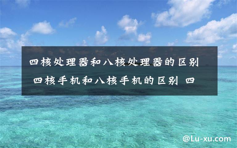 四核處理器和八核處理器的區(qū)別 四核手機和八核手機的區(qū)別 四核手機排行榜【圖文】