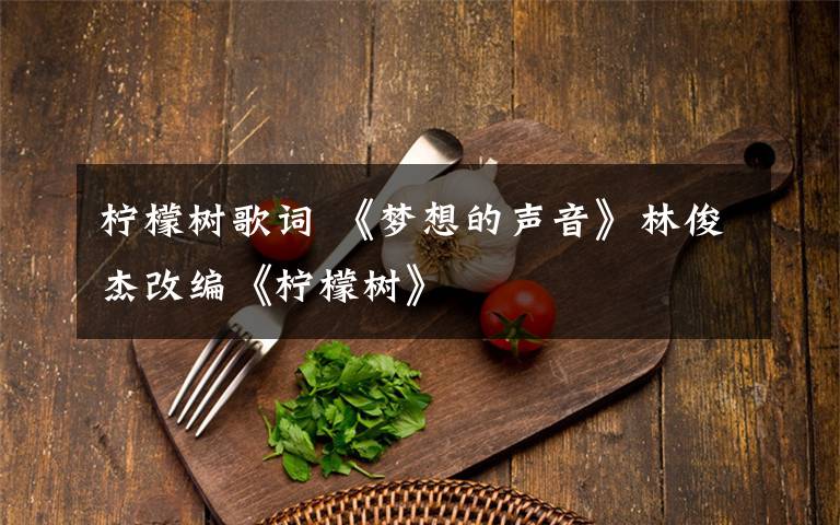 檸檬樹(shù)歌詞 《夢(mèng)想的聲音》林俊杰改編《檸檬樹(shù)》