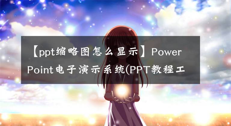 【ppt縮略圖怎么顯示】PowerPoint電子演示系統(tǒng)(PPT教程工作學(xué)習(xí)生活所需的技能)