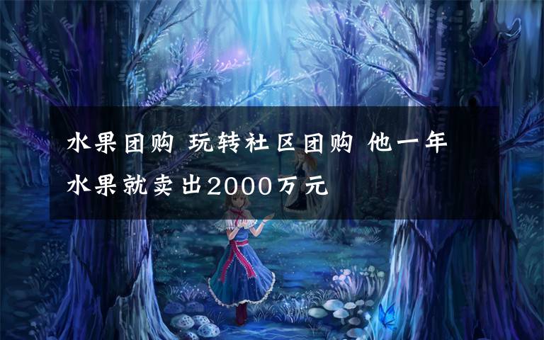 水果團購 玩轉(zhuǎn)社區(qū)團購 他一年水果就賣出2000萬元