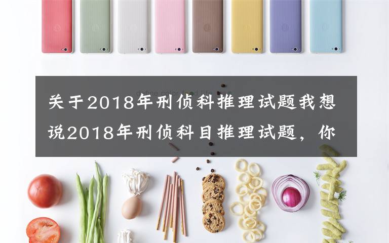 關(guān)于2018年刑偵科推理試題我想說2018年刑偵科目推理試題，你能做出來嗎？