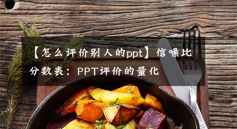 【怎么評(píng)價(jià)別人的ppt】信噪比分?jǐn)?shù)表：PPT評(píng)價(jià)的量化