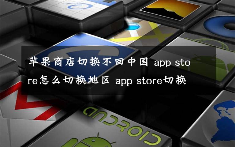 蘋果商店切換不回中國 app store怎么切換地區(qū) app store切換國家方法介紹