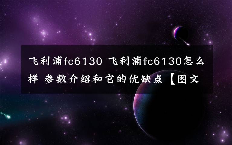 飛利浦fc6130 飛利浦fc6130怎么樣 參數(shù)介紹和它的優(yōu)缺點【圖文詳解】