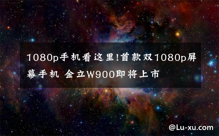 1080p手機看這里!首款雙1080p屏幕手機 金立W900即將上市