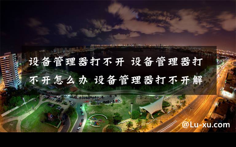 設備管理器打不開 設備管理器打不開怎么辦 設備管理器打不開解決方法