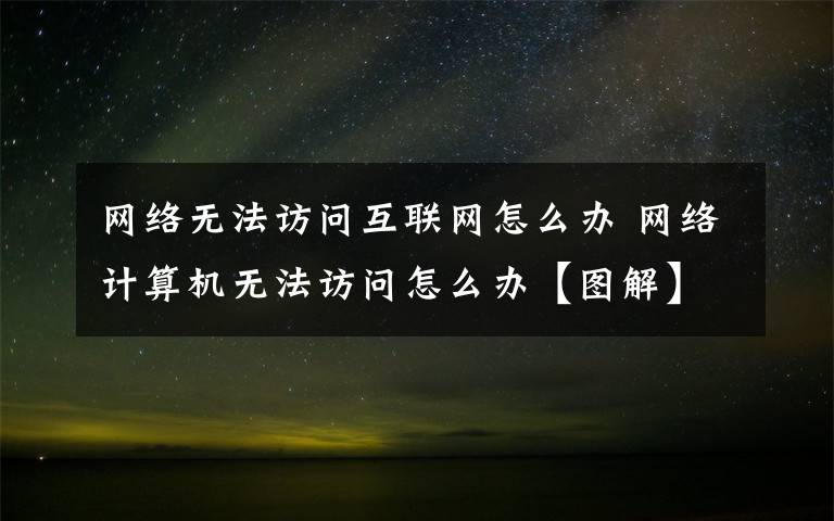 網(wǎng)絡(luò)無法訪問互聯(lián)網(wǎng)怎么辦 網(wǎng)絡(luò)計算機無法訪問怎么辦【圖解】