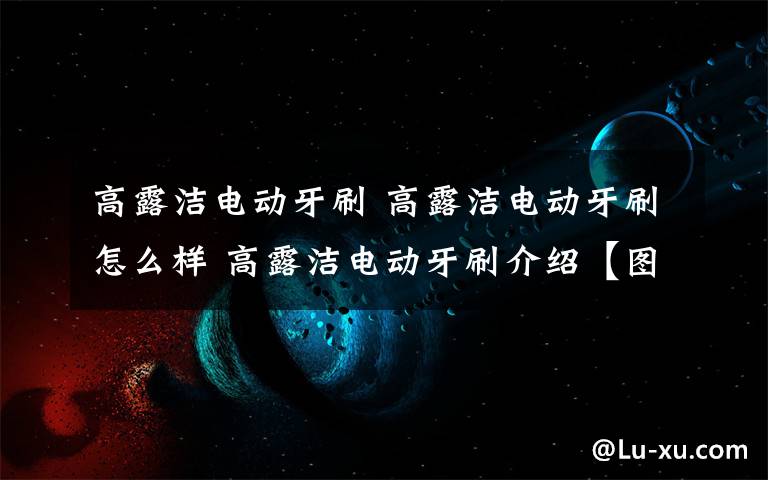 高露潔電動牙刷 高露潔電動牙刷怎么樣 高露潔電動牙刷介紹【圖文】