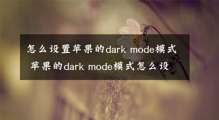 怎么設(shè)置蘋果的dark mode模式 蘋果的dark mode模式怎么設(shè)置 蘋果darkmode怎么設(shè)置