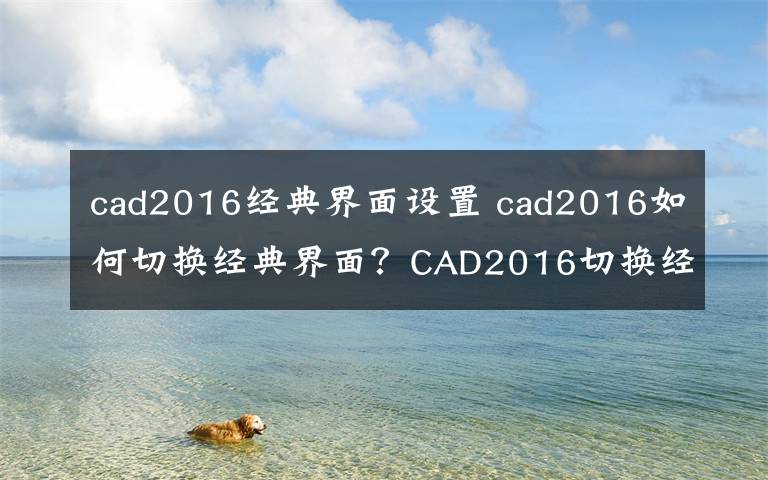 cad2016經(jīng)典界面設(shè)置 cad2016如何切換經(jīng)典界面？CAD2016切換經(jīng)典界面方法