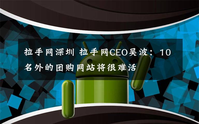 拉手網(wǎng)深圳 拉手網(wǎng)CEO吳波：10名外的團(tuán)購(gòu)網(wǎng)站將很難活