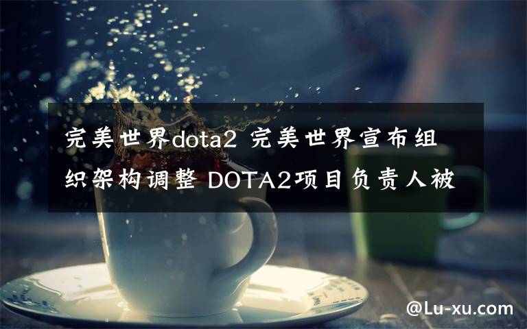 完美世界dota2 完美世界宣布組織架構(gòu)調(diào)整 DOTA2項(xiàng)目負(fù)責(zé)人被換