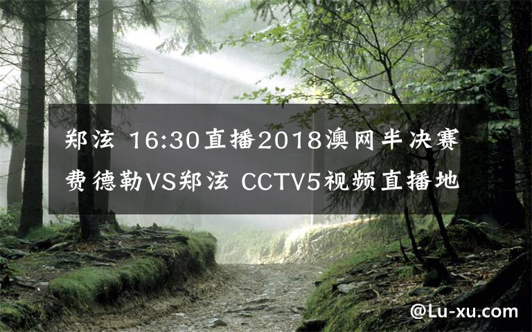 鄭泫 16:30直播2018澳網(wǎng)半決賽費(fèi)德勒VS鄭泫 CCTV5視頻直播地址