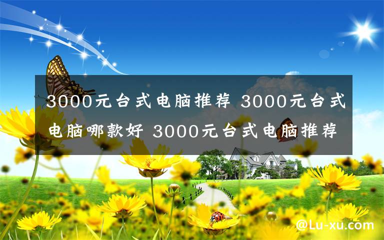 3000元臺式電腦推薦 3000元臺式電腦哪款好 3000元臺式電腦推薦【圖文】