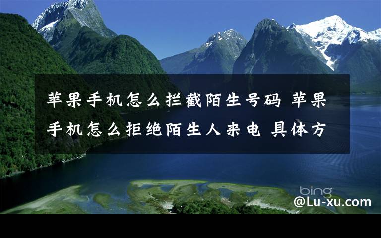 蘋果手機(jī)怎么攔截陌生號(hào)碼 蘋果手機(jī)怎么拒絕陌生人來電 具體方法【圖文教程】