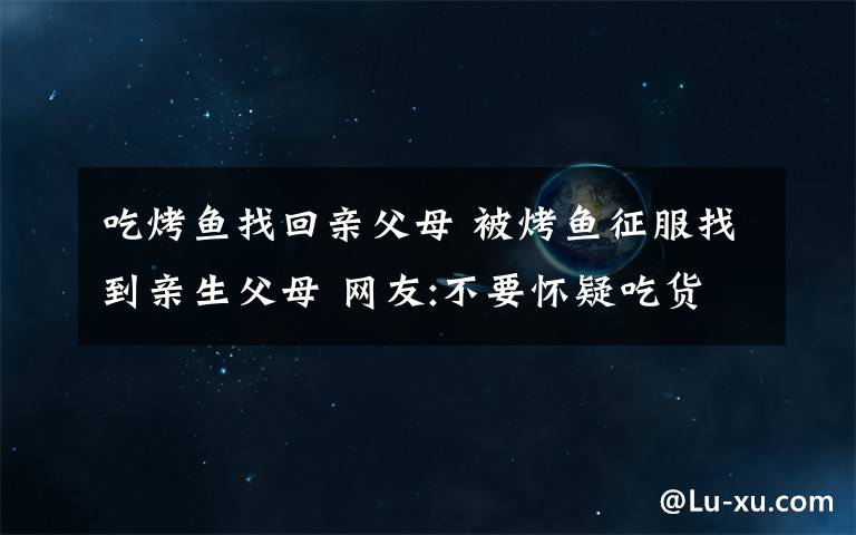 吃烤魚找回親父母 被烤魚征服找到親生父母 網(wǎng)友:不要懷疑吃貨的智商跟潛能