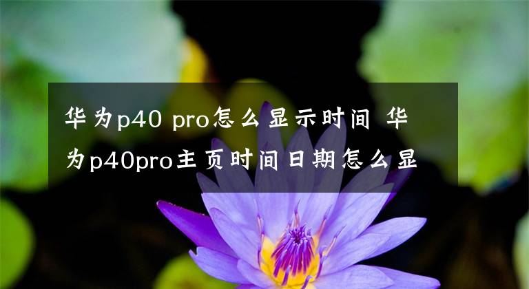 華為p40 pro怎么顯示時間 華為p40pro主頁時間日期怎么顯示