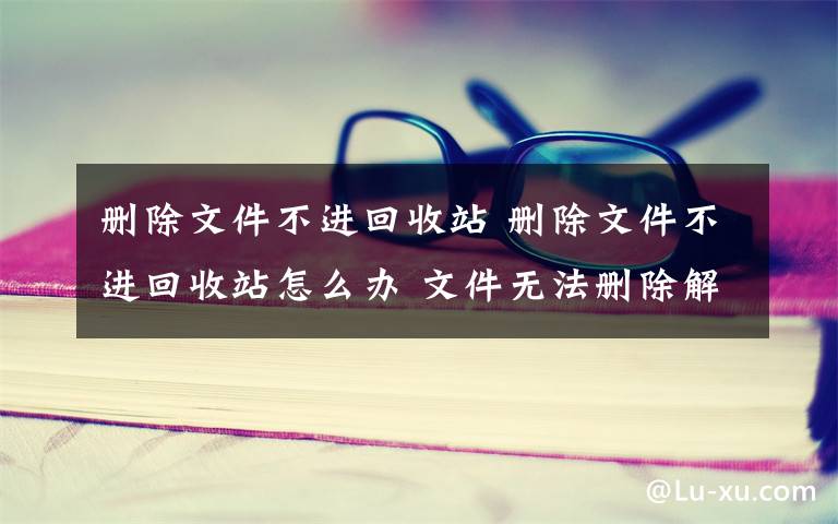 刪除文件不進回收站 刪除文件不進回收站怎么辦 文件無法刪除解決方法【圖文】