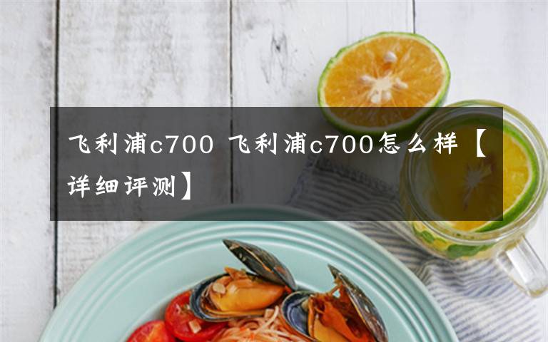 飛利浦c700 飛利浦c700怎么樣【詳細(xì)評(píng)測(cè)】