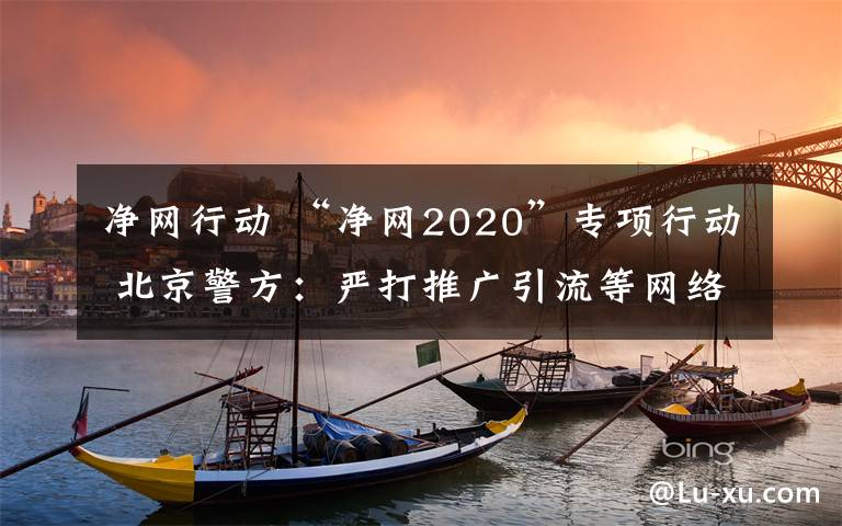 凈網行動 “凈網2020”專項行動 北京警方：嚴打推廣引流等網絡黑灰產 抓獲嫌疑人860多名