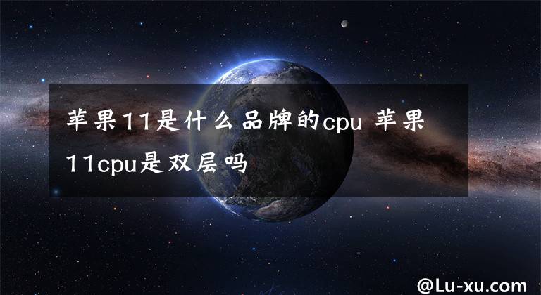 蘋果11是什么品牌的cpu 蘋果11cpu是雙層嗎