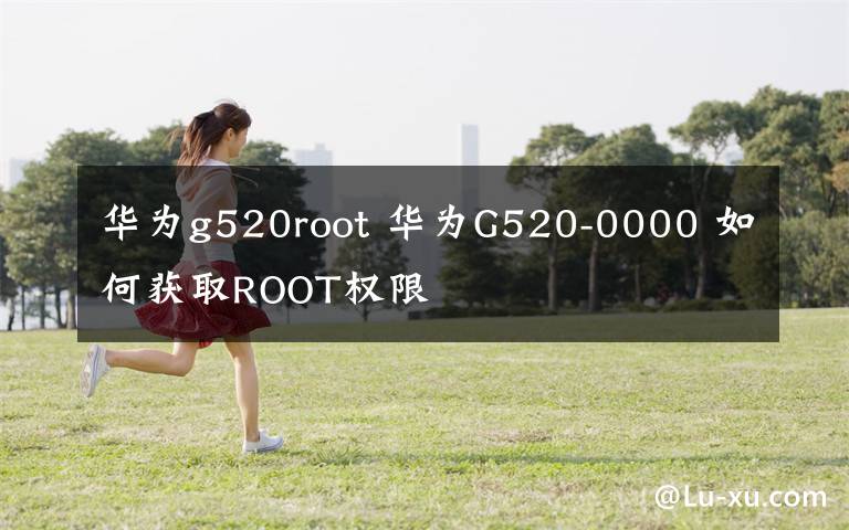 華為g520root 華為G520-0000 如何獲取ROOT權(quán)限