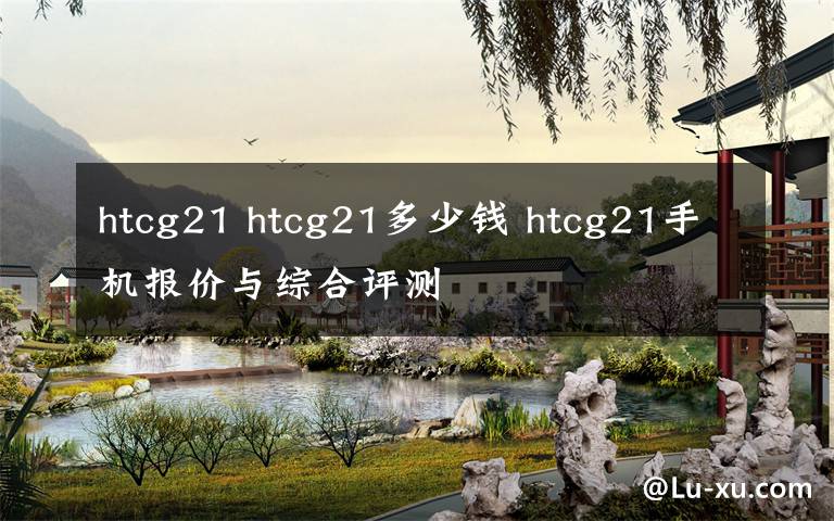 htcg21 htcg21多少錢 htcg21手機(jī)報價與綜合評測