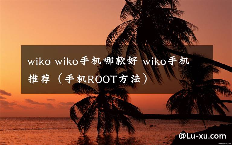 wiko wiko手機(jī)哪款好 wiko手機(jī)推薦（手機(jī)ROOT方法）