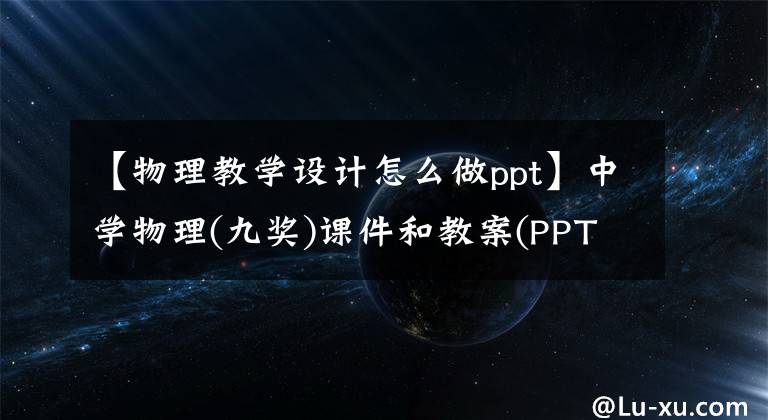 【物理教學(xué)設(shè)計怎么做ppt】中學(xué)物理(九獎)課件和教案(PPT Word下載版)