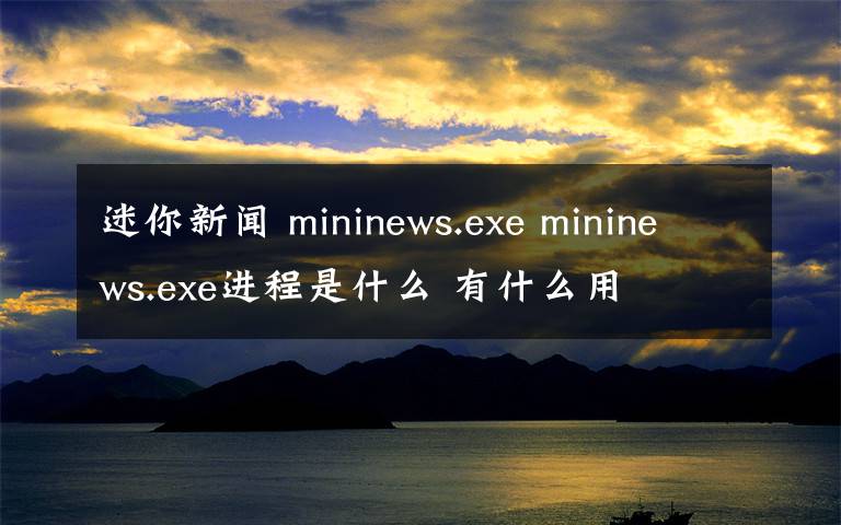 迷你新聞 mininews.exe mininews.exe進(jìn)程是什么 有什么用