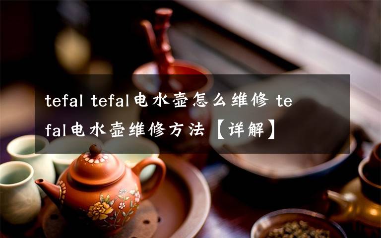 tefal tefal電水壺怎么維修 tefal電水壺維修方法【詳解】